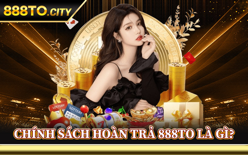 Chính Sách Hoàn Trả 888TO Là Gì?