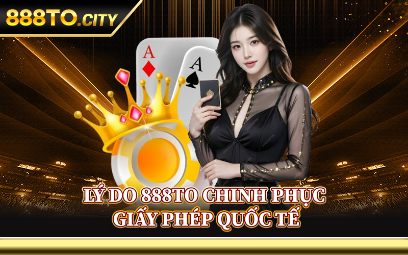 Lý Do 888TO Chinh Phục Giấy Phép Quốc Tế