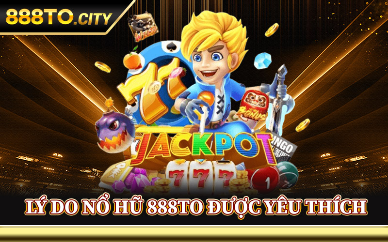 Lý Do Nổ Hũ 888TO Được Yêu Thích