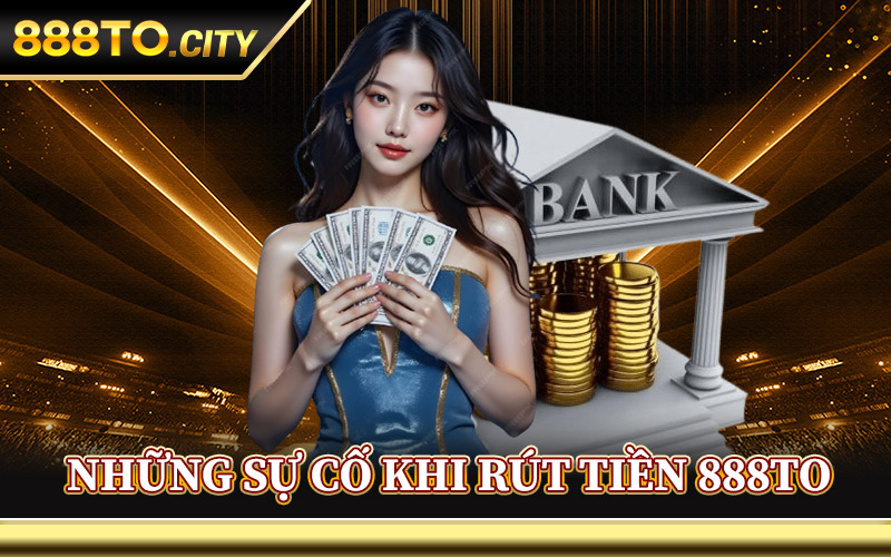 Những Sự Cố Khi Rút Tiền 888TO