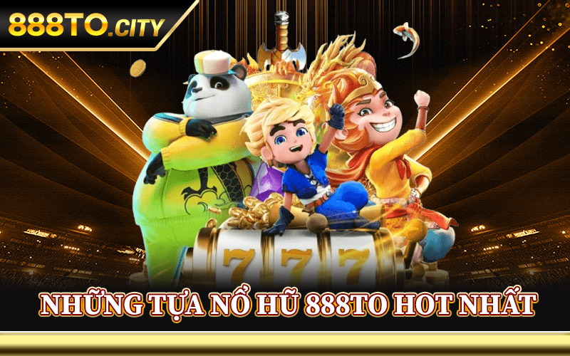 Những Tựa Nổ Hũ 888TO Hot Nhất