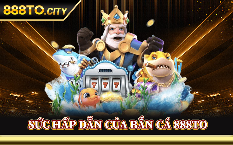 Sức Hấp Dẫn Của Bắn Cá 888TO