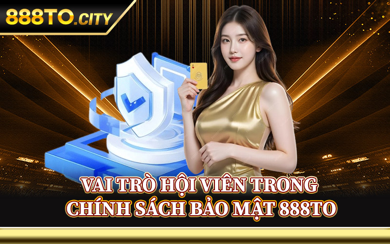 Vai Trò Hội Viên Trong Chính Sách Bảo Mật 888TO