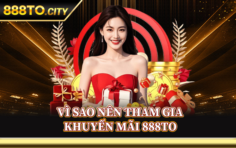 Vì Sao Nên Tham Gia Khuyến Mãi 888TO