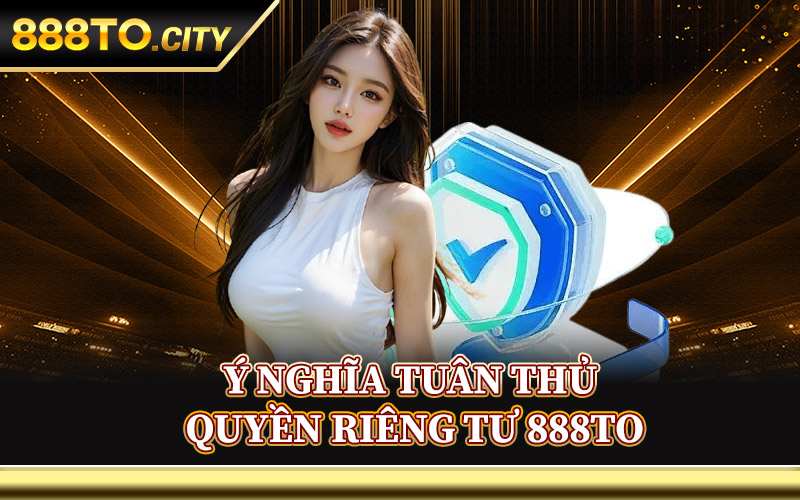 Quyền Riêng Tư 888TO – Chính Sách Người Dùng Cần Lưu Ý 1 Ý Nghĩa Tuân Thủ Quyền Riêng Tư 888TO